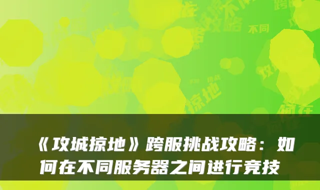 《攻城掠地》跨服挑战攻略：如何在不同服务器之间进行竞技