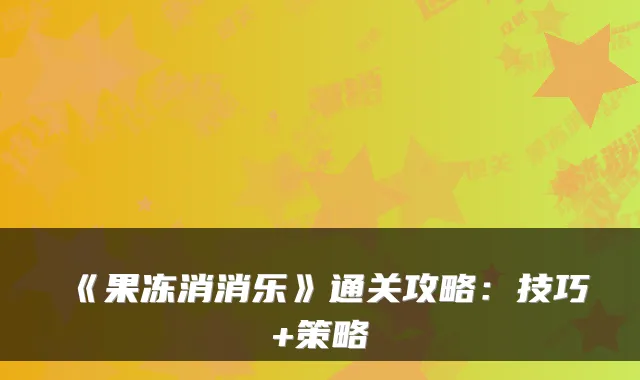 《果冻消消乐》通关攻略：技巧+策略