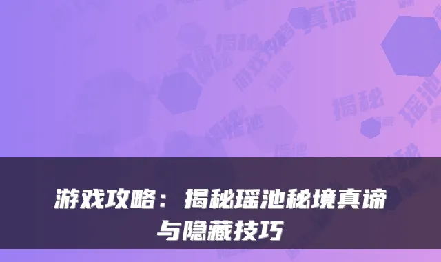 游戏攻略：揭秘瑶池秘境真谛与隐藏技巧