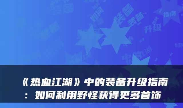 《热血江湖》中的装备升级指南：如何利用野怪获得更多首饰