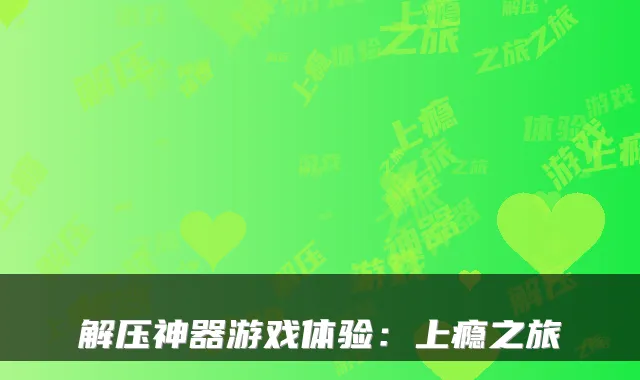 解压神器游戏体验:上瘾之旅
