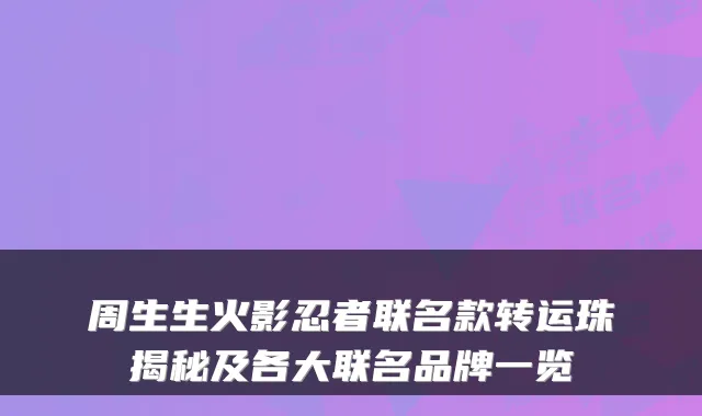 周生生火影忍者联名款转运珠揭秘及各大联名品牌一览