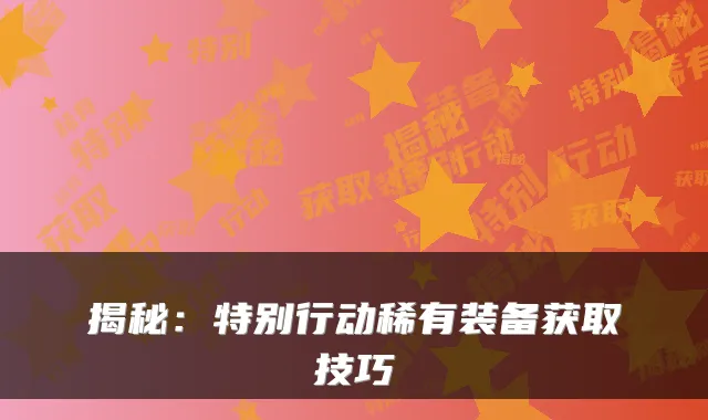 揭秘：特别行动稀有装备获取技巧