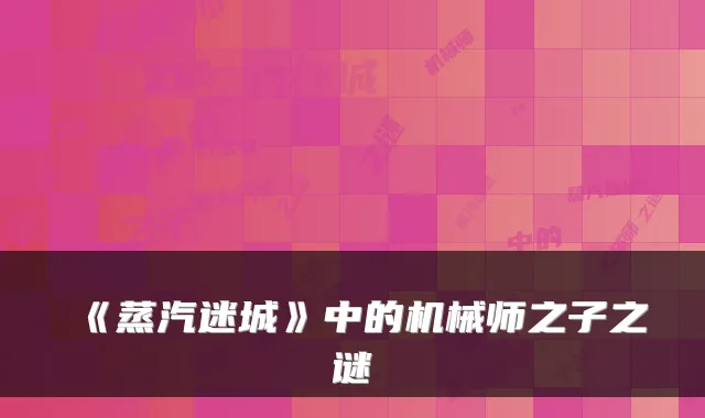 《蒸汽迷城》中的机械师之子之谜