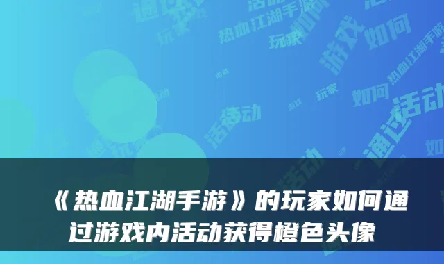 《热血江湖手游》的玩家如何通过游戏内活动获得橙色头像