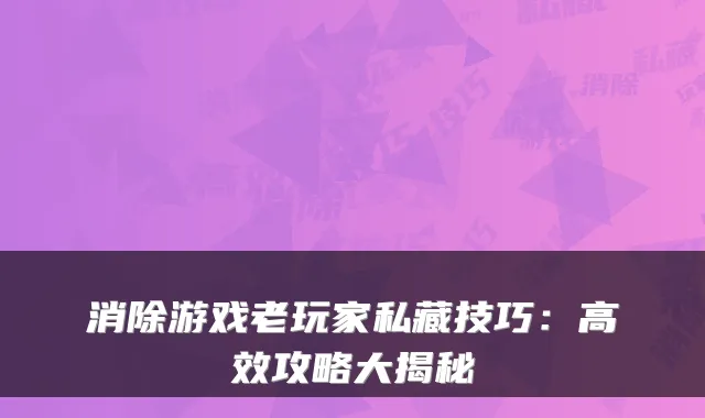 消除游戏老玩家私藏技巧：高效攻略大揭秘