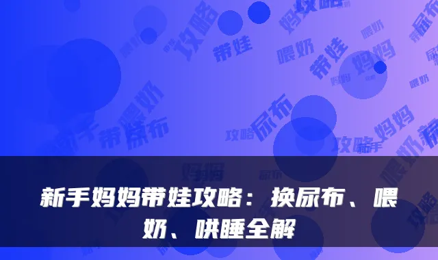 新手妈妈带娃攻略:换尿布、喂奶、哄睡全解