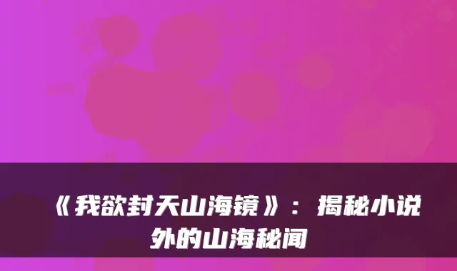 《我欲封天山海镜》：揭秘小说外的山海秘闻