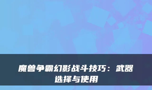 魔兽争霸幻影战斗技巧：武器选择与使用