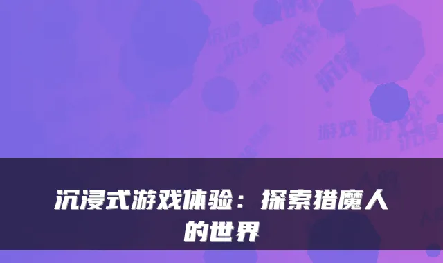 沉浸式游戏体验:探索猎魔人的世界