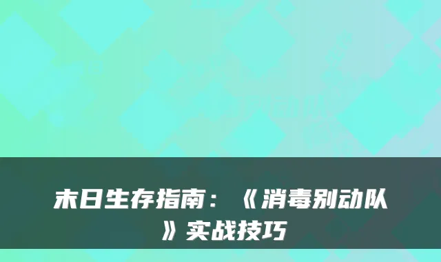 末日生存指南：《消毒别动队》实战技巧