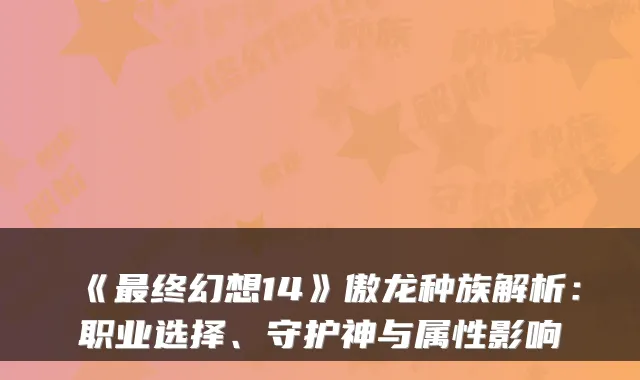 《终幻想14》傲龙种族解析：职业选择、守护神与属性影响