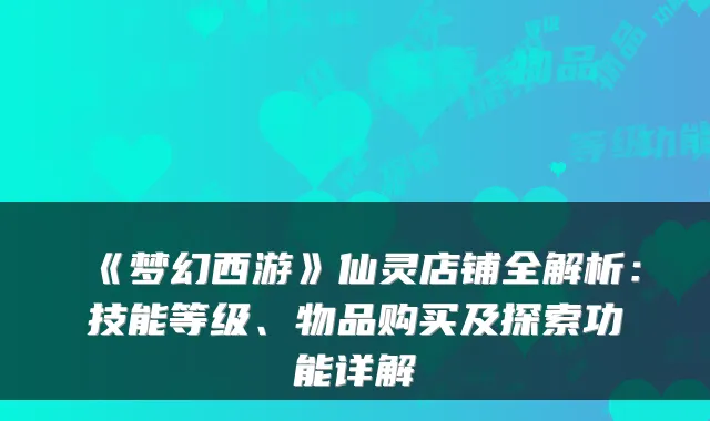 《梦幻西游》仙灵店铺全解析：技能等级、物品购买及探索功能详解