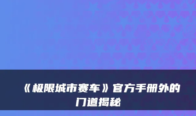 《极限城市赛车》官方手册外的门道揭秘