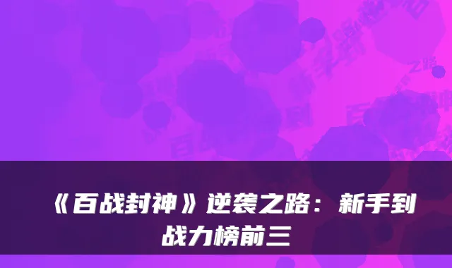 《百战封神》逆袭之路：新手到战力榜前三