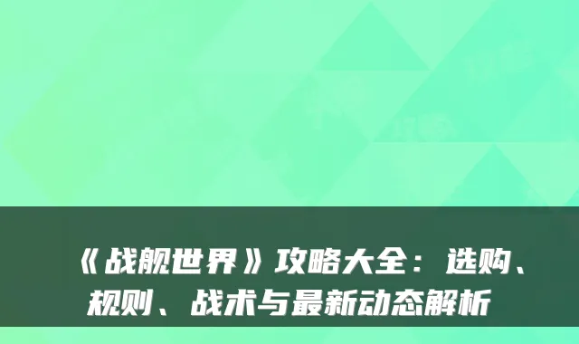 《战舰世界》攻略大全：选购、规则、战术与最新动态解析