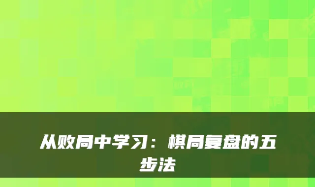 从败局中学习：棋局复盘的五步法