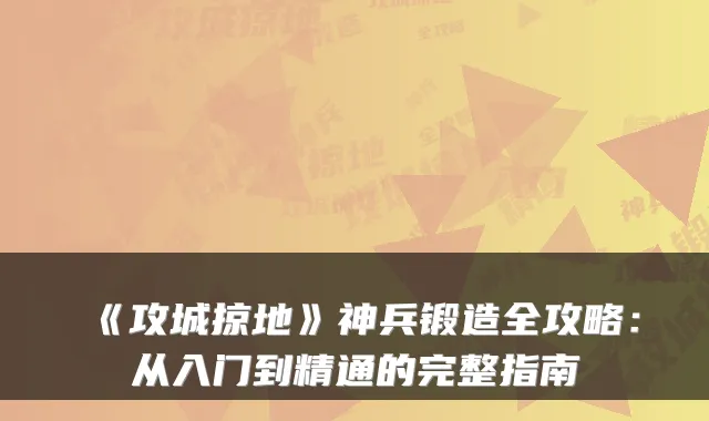 《攻城掠地》神兵锻造全攻略:从入门到精通的完整指南