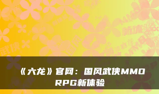 《六龙》官网：国风武侠MMORPG新体验