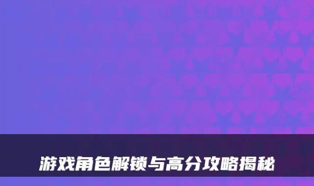 游戏角色解锁与高分攻略揭秘