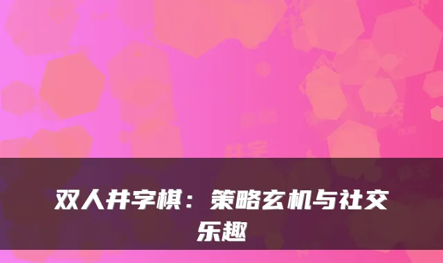 双人井字棋：策略玄机与社交乐趣