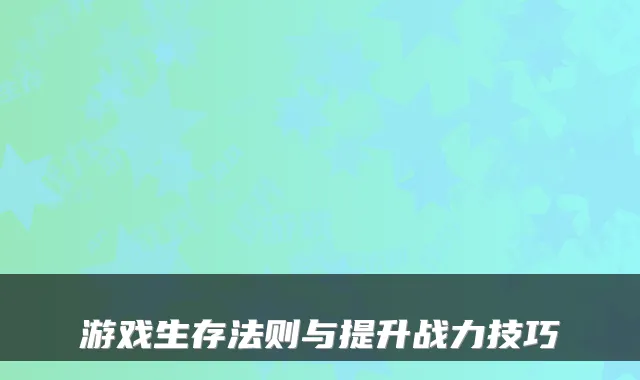 游戏生存法则与提升战力技巧
