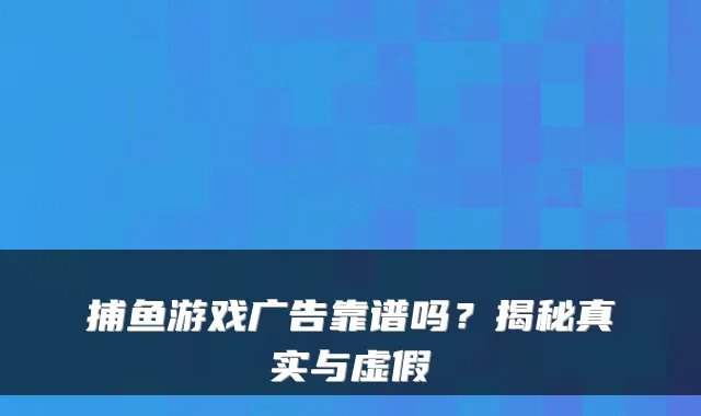 捕鱼游戏广告靠谱吗？揭秘真实与虚假