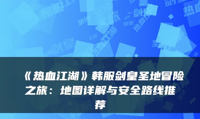 《热血江湖》韩服剑皇圣地冒险之旅：地图详解与安全路线推荐