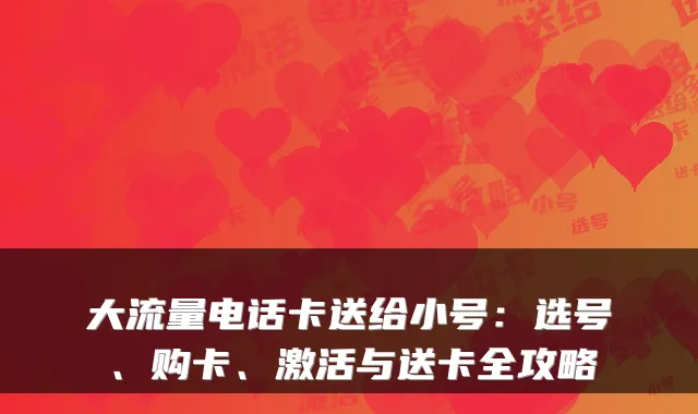大流量电话卡送给小号：选号、购卡、激活与送卡全攻略