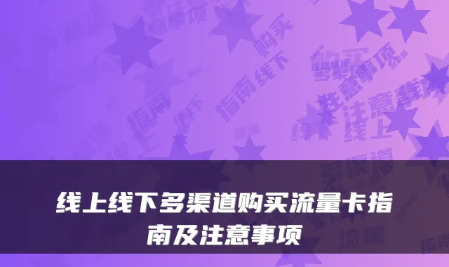 线上线下多渠道购买流量卡指南及注意事项