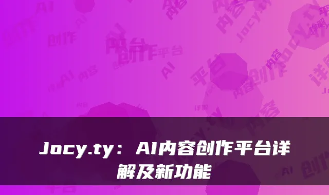 Jocy.ty:AI内容创作平台详解及新功能