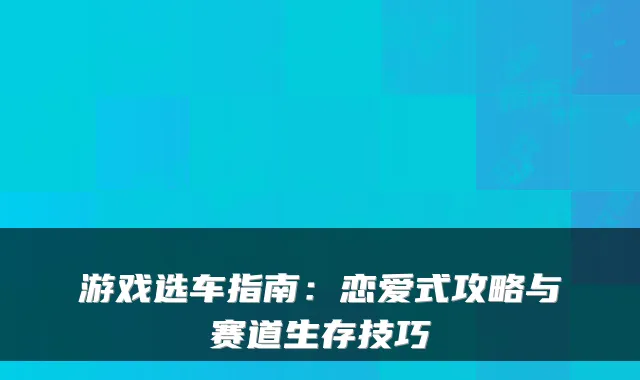 游戏选车指南：恋爱式攻略与赛道生存技巧