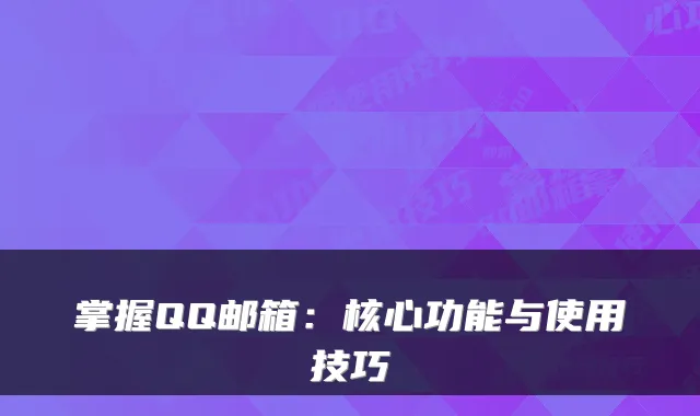 掌握QQ邮箱：核心功能与使用技巧