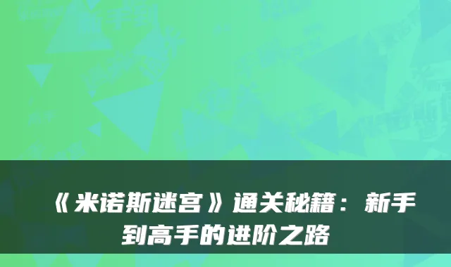 《米诺斯迷宫》通关秘籍：新手到高手的进阶之路