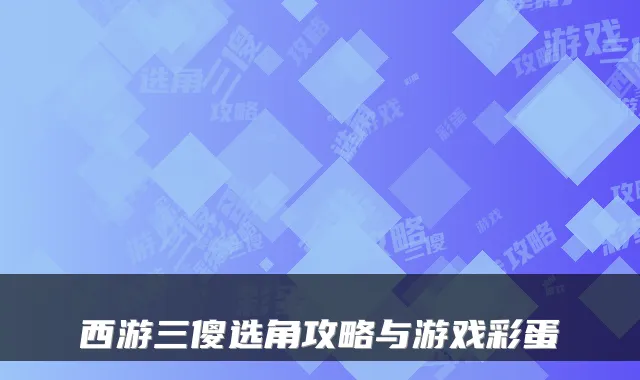 西游三傻选角攻略与游戏彩蛋