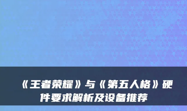 《王者荣耀》与《第五人格》硬件要求解析及设备推荐