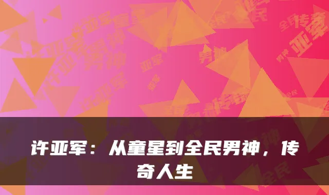 许亚军：从童星到全民男神，传奇人生