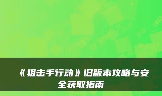 《狙击手行动》旧版本攻略与安全获取指南