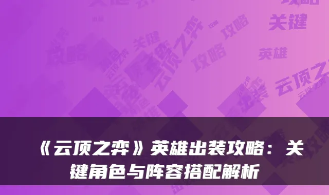 《云顶之弈》英雄出装攻略：关键角色与阵容搭配解析
