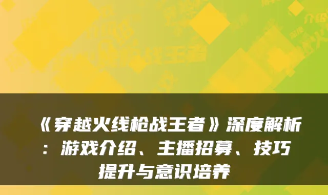 《穿越火线枪战王者》深度解析：游戏介绍、主播招募、技巧提升与意识培养