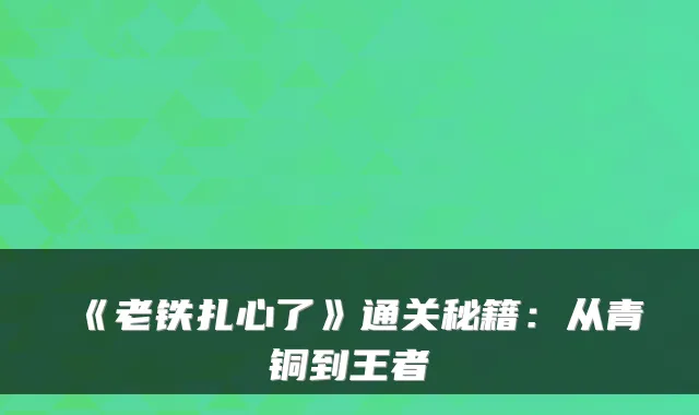 《老铁扎心了》通关秘籍：从青铜到王者