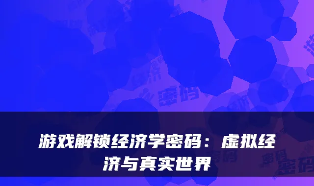 游戏解锁经济学密码：虚拟经济与真实世界