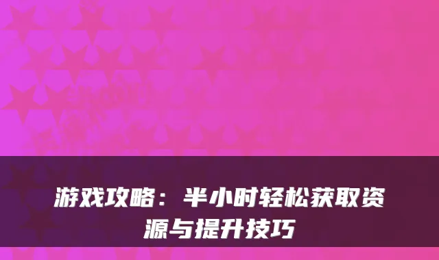 游戏攻略:半小时轻松获取资源与提升技巧