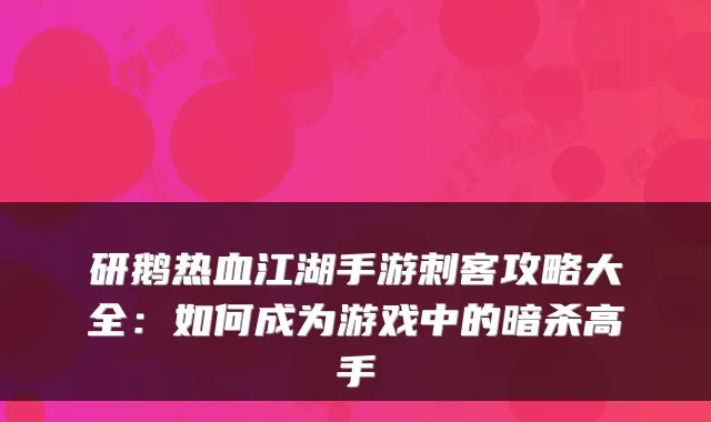 研鹅热血江湖手游刺客攻略大全：如何成为游戏中的暗杀高手