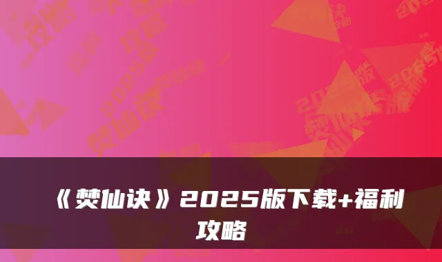 《焚仙诀》2025版下载+福利攻略