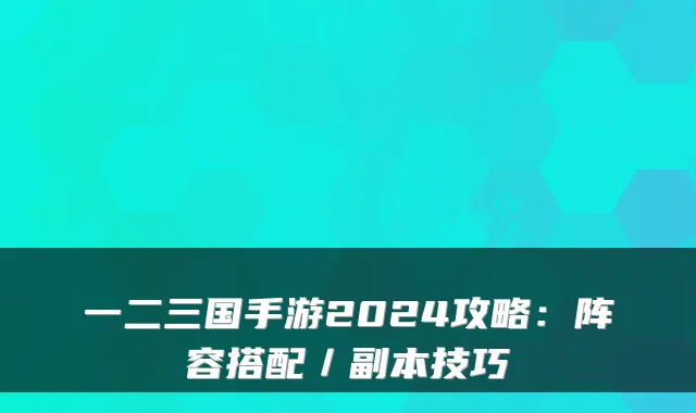 一二三国手游2024攻略:阵容搭配/副本技巧