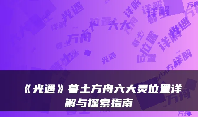 《光遇》暮土方舟六大灵位置详解与探索指南