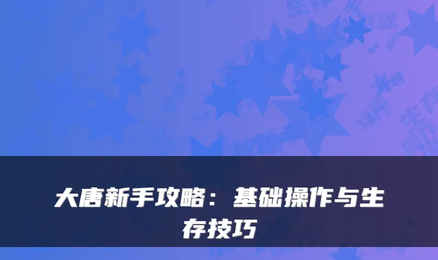 大唐新手攻略：基础操作与生存技巧