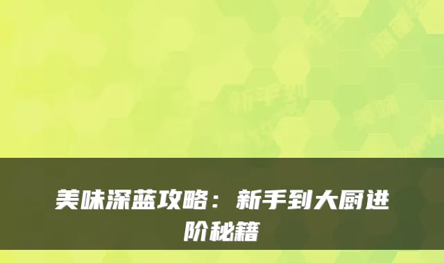 美味深蓝攻略：新手到大厨进阶秘籍