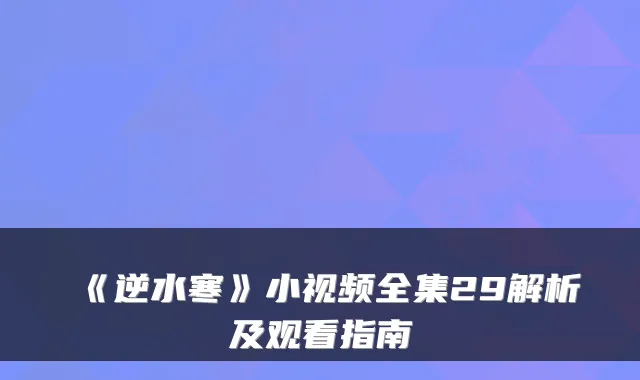 《逆水寒》小视频全集29解析及观看指南